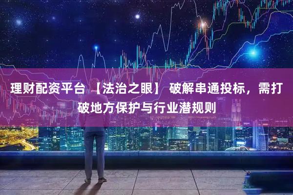 理财配资平台 【法治之眼】 破解串通投标，需打破地方保护与行业潜规则