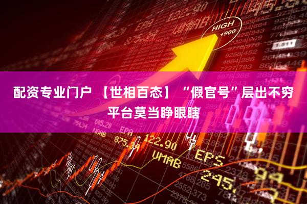 配资专业门户 【世相百态】 “假官号”层出不穷平台莫当睁眼瞎