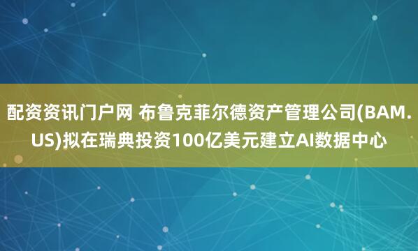配资资讯门户网 布鲁克菲尔德资产管理公司(BAM.US)拟在瑞典投资100亿美元建立AI数据中心