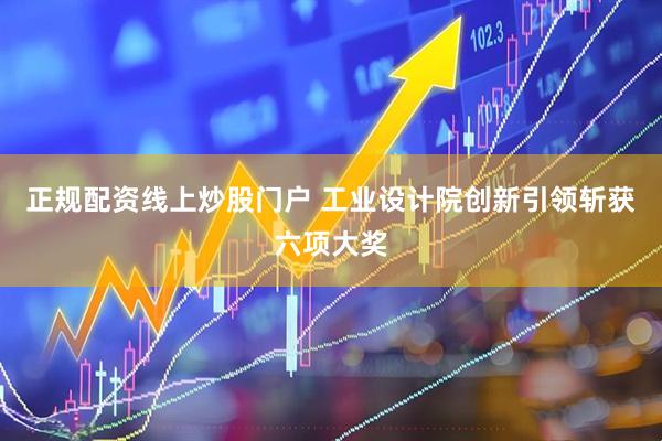 正规配资线上炒股门户 工业设计院创新引领斩获六项大奖