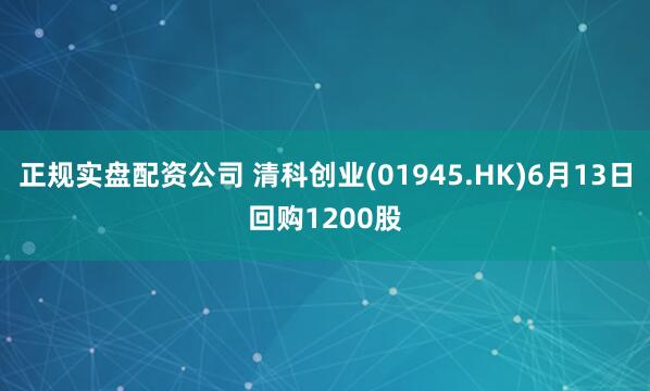 正规实盘配资公司 清科创业(01945.HK)6月13日回购1200股