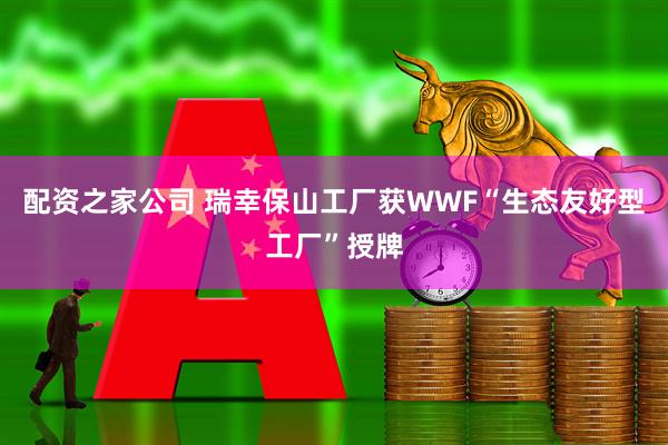 配资之家公司 瑞幸保山工厂获WWF“生态友好型工厂”授牌