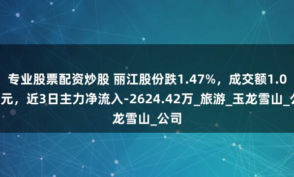 专业股票配资炒股 丽江股份跌1.47%，成交额1.03亿元，近3日主力净流入-2624.42万_旅游_玉龙雪山_公司