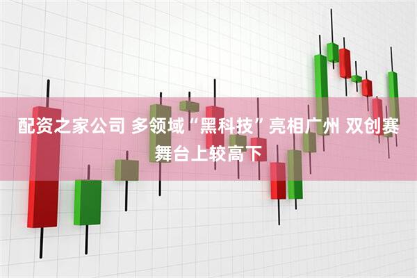配资之家公司 多领域“黑科技”亮相广州 双创赛舞台上较高下
