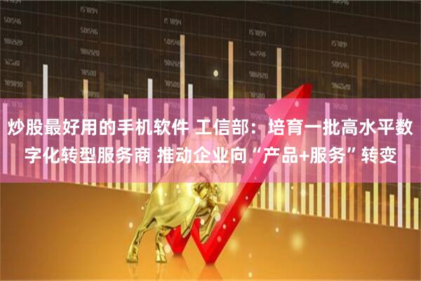 炒股最好用的手机软件 工信部：培育一批高水平数字化转型服务商 推动企业向“产品+服务”转变