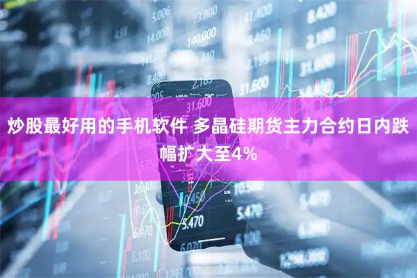 炒股最好用的手机软件 多晶硅期货主力合约日内跌幅扩大至4%