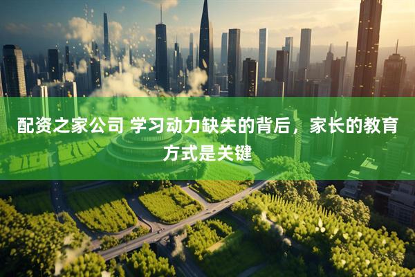 配资之家公司 学习动力缺失的背后，家长的教育方式是关键