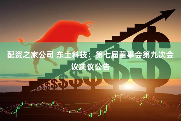 配资之家公司 东土科技：第七届董事会第九次会议决议公告