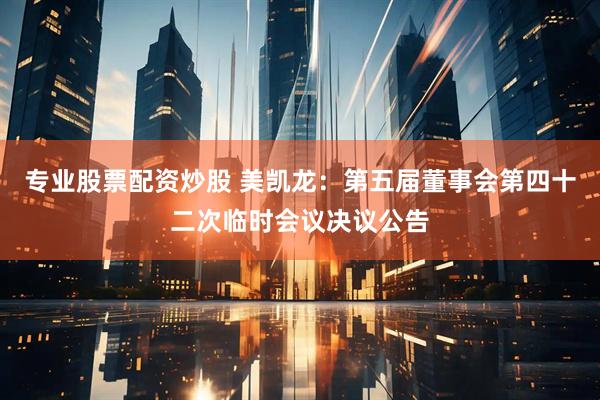 专业股票配资炒股 美凯龙：第五届董事会第四十二次临时会议决议公告