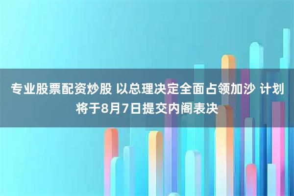 专业股票配资炒股 以总理决定全面占领加沙 计划将于8月7日提交内阁表决