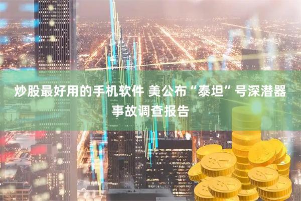 炒股最好用的手机软件 美公布“泰坦”号深潜器事故调查报告