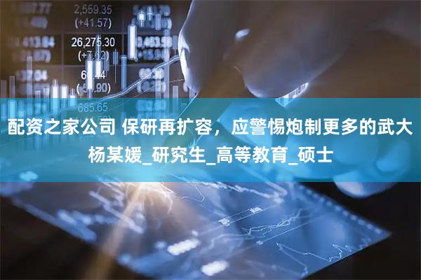 配资之家公司 保研再扩容，应警惕炮制更多的武大杨某媛_研究生_高等教育_硕士