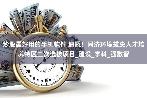 炒股最好用的手机软件 速戳！同济环境拔尖人才培养特区二次选拔项目_建设_学科_强数智
