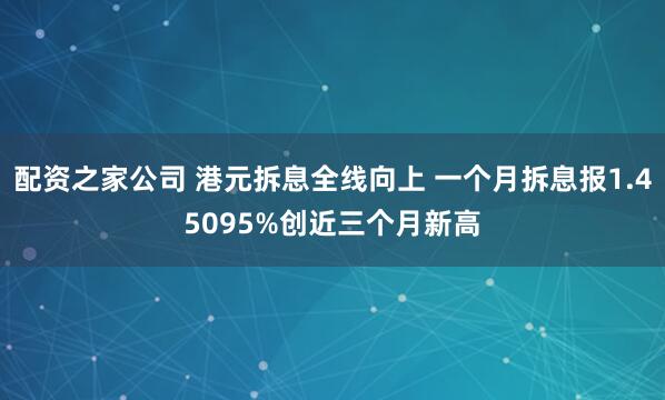 配资之家公司 港元拆息全线向上 一个月拆息报1.45095%创近三个月新高
