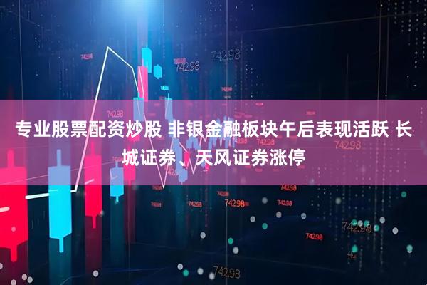专业股票配资炒股 非银金融板块午后表现活跃 长城证券、天风证券涨停