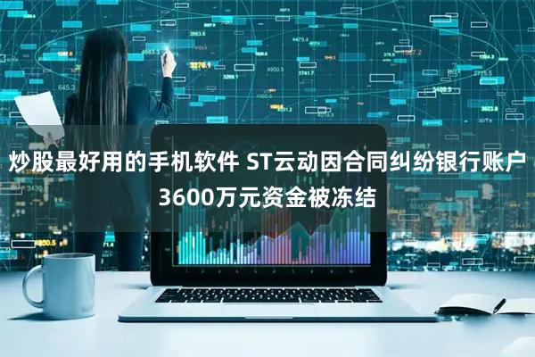 炒股最好用的手机软件 ST云动因合同纠纷银行账户3600万元资金被冻结