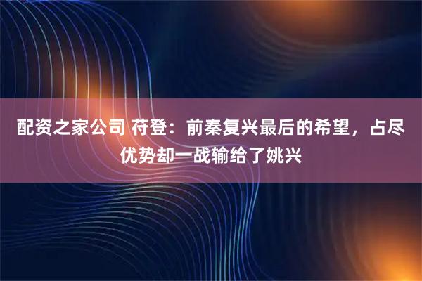 配资之家公司 苻登：前秦复兴最后的希望，占尽优势却一战输给了姚兴