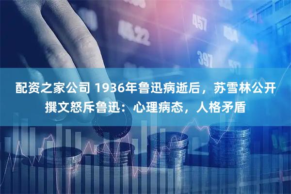 配资之家公司 1936年鲁迅病逝后，苏雪林公开撰文怒斥鲁迅：心理病态，人格矛盾
