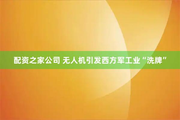 配资之家公司 无人机引发西方军工业“洗牌”