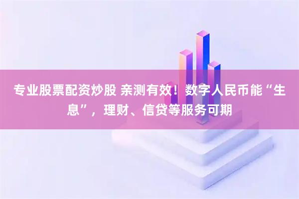 专业股票配资炒股 亲测有效！数字人民币能“生息”，理财、信贷等服务可期