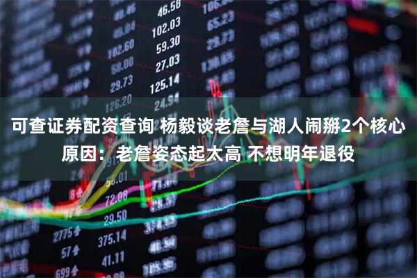 可查证券配资查询 杨毅谈老詹与湖人闹掰2个核心原因:老詹姿态起太高 不想明年退役