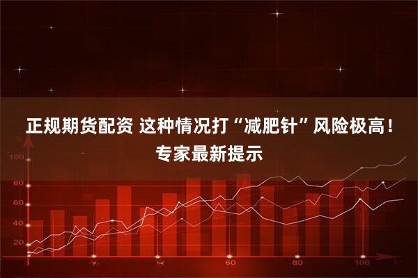 正规期货配资 这种情况打“减肥针”风险极高!专家最新提示