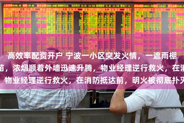 高效率配资开户 宁波一小区突发火情，一遮雨棚上堆放的纸板箱蹿出火苗，浓烟顺着外墙迅速升腾，物业经理逆行救火，在消防抵达前，明火被彻底扑灭