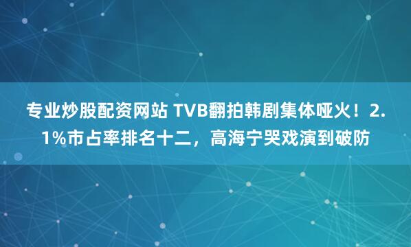 专业炒股配资网站 TVB翻拍韩剧集体哑火！2.1%市占率排名十二，高海宁哭戏演到破防