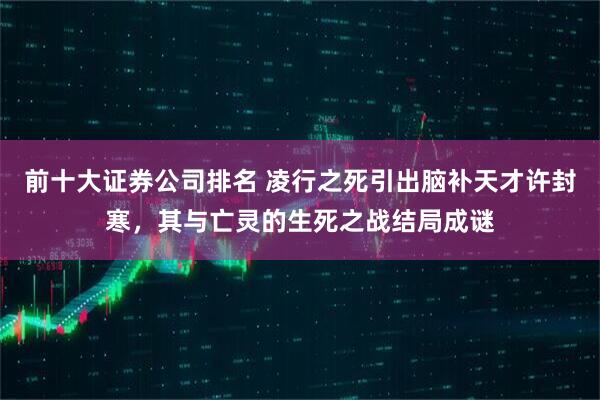 前十大证券公司排名 凌行之死引出脑补天才许封寒，其与亡灵的生死之战结局成谜