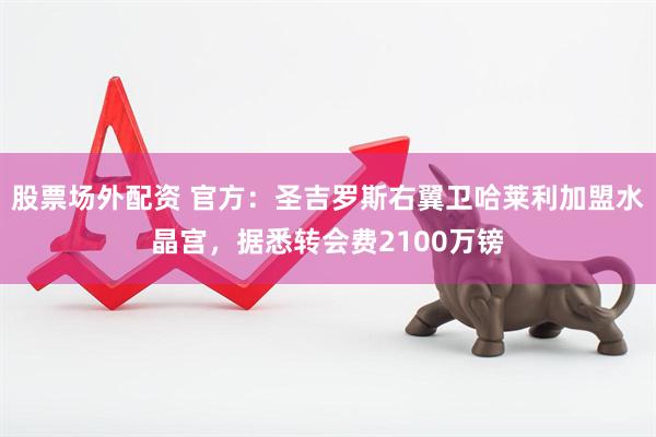 股票场外配资 官方：圣吉罗斯右翼卫哈莱利加盟水晶宫，据悉转会费2100万镑