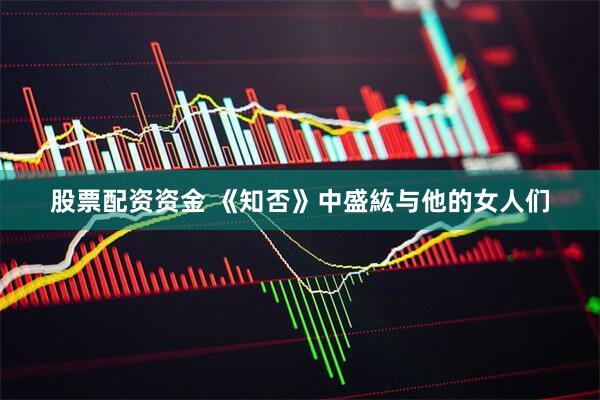 股票配资资金 《知否》中盛紘与他的女人们