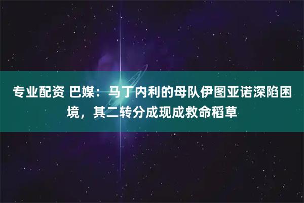 专业配资 巴媒:马丁内利的母队伊图亚诺深陷困境,其二转分成现成救命稻草