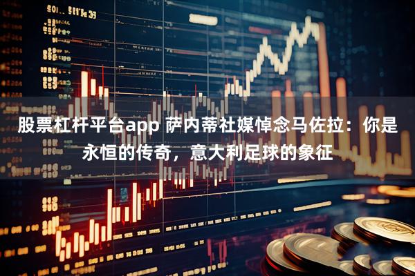 股票杠杆平台app 萨内蒂社媒悼念马佐拉：你是永恒的传奇，意大利足球的象征