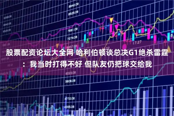 股票配资论坛大全网 哈利伯顿谈总决G1绝杀雷霆：我当时打得不好 但队友仍把球交给我