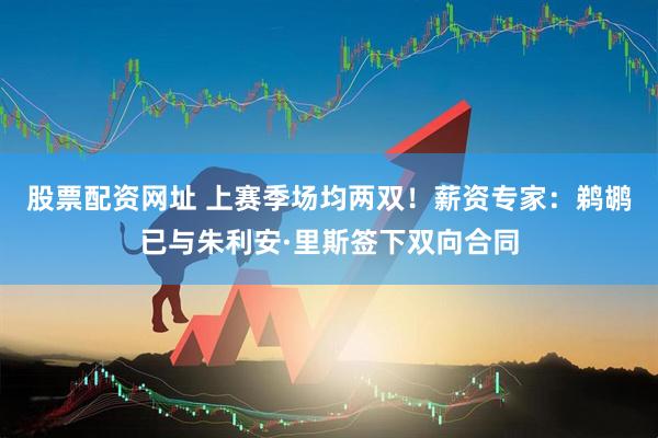 股票配资网址 上赛季场均两双！薪资专家：鹈鹕已与朱利安·里斯签下双向合同