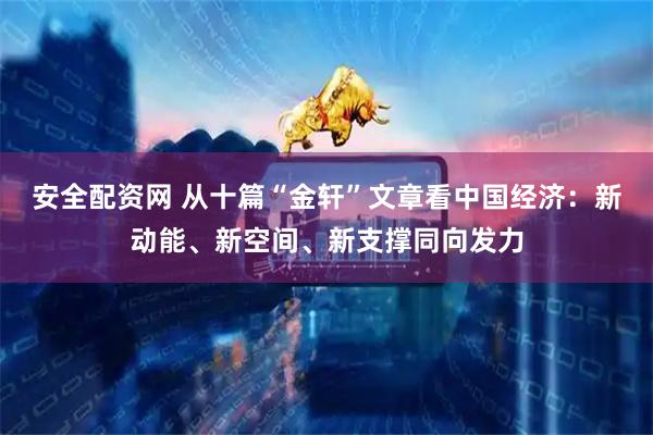 安全配资网 从十篇“金轩”文章看中国经济：新动能、新空间、新支撑同向发力